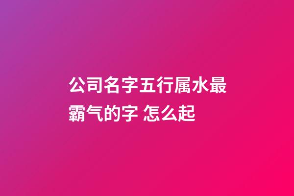 公司名字五行属水最霸气的字 怎么起-第1张-公司起名-玄机派